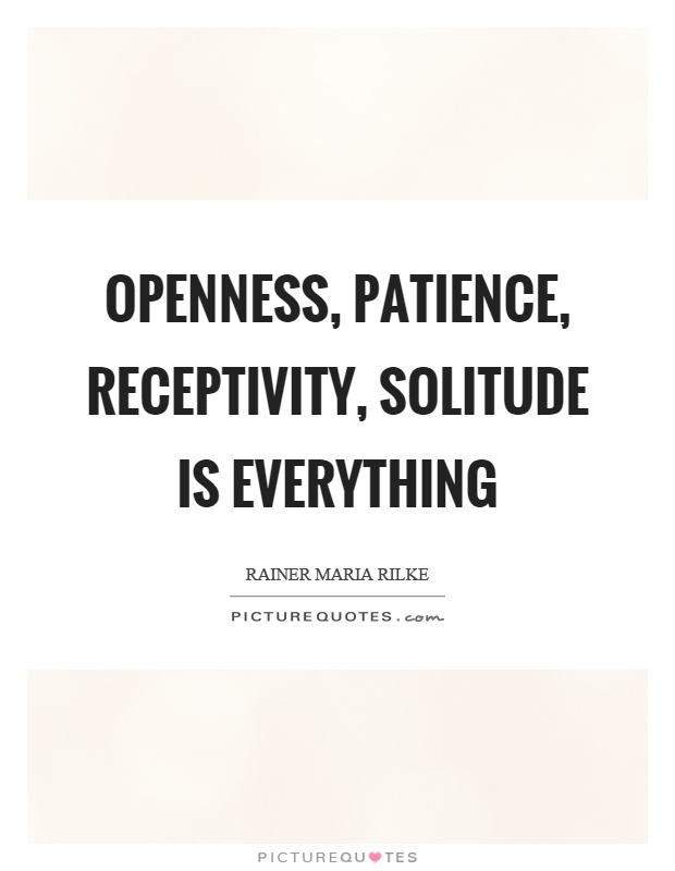 Openness, patience, receptivity, solitude is everything Picture Quote #1
