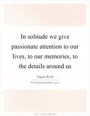In solitude we give passionate attention to our lives, to our memories, to the details around us Picture Quote #1