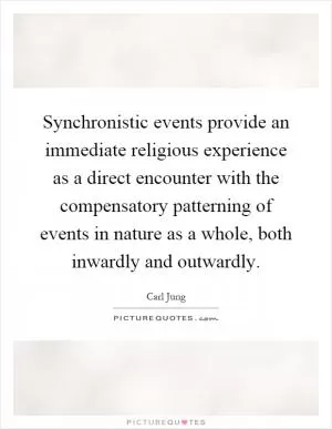 Synchronistic events provide an immediate religious experience as a direct encounter with the compensatory patterning of events in nature as a whole, both inwardly and outwardly Picture Quote #1