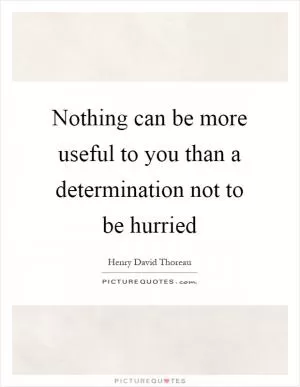 Nothing can be more useful to you than a determination not to be hurried Picture Quote #1