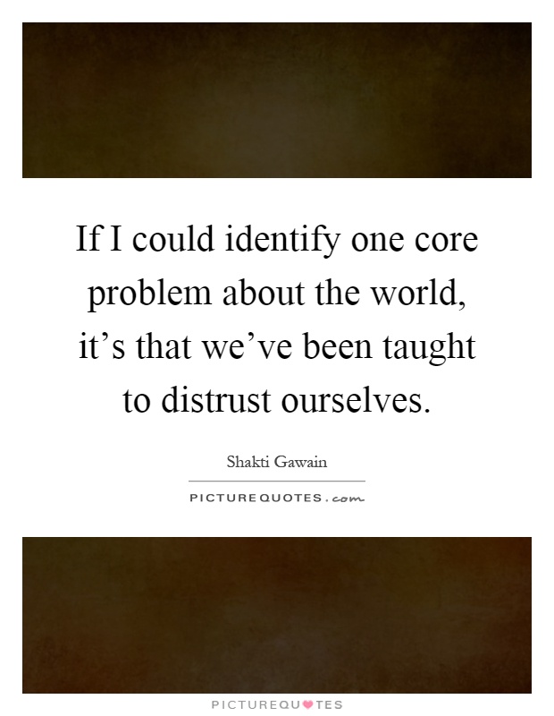 If I could identify one core problem about the world, it's that we've been taught to distrust ourselves Picture Quote #1
