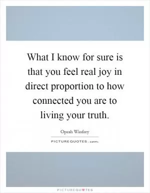 What I know for sure is that you feel real joy in direct proportion to how connected you are to living your truth Picture Quote #1