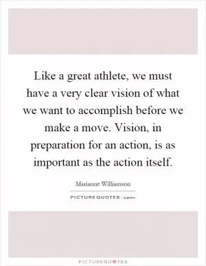 Like a great athlete, we must have a very clear vision of what we want to accomplish before we make a move. Vision, in preparation for an action, is as important as the action itself Picture Quote #1
