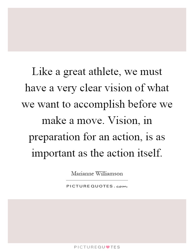 Like a great athlete, we must have a very clear vision of what we want to accomplish before we make a move. Vision, in preparation for an action, is as important as the action itself Picture Quote #1