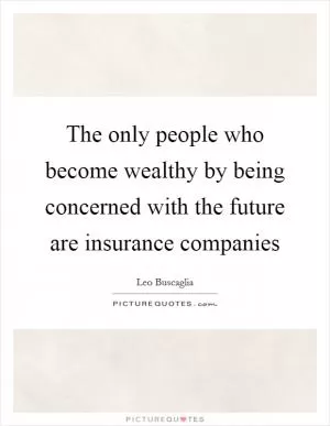 The only people who become wealthy by being concerned with the future are insurance companies Picture Quote #1