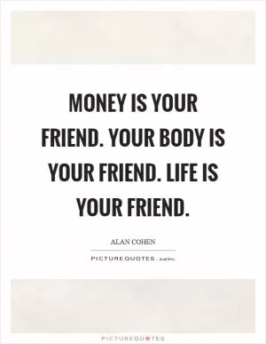 Money is your friend. Your body is your friend. Life is your friend Picture Quote #1