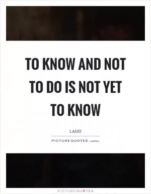 To know and not to do is not yet to know Picture Quote #1