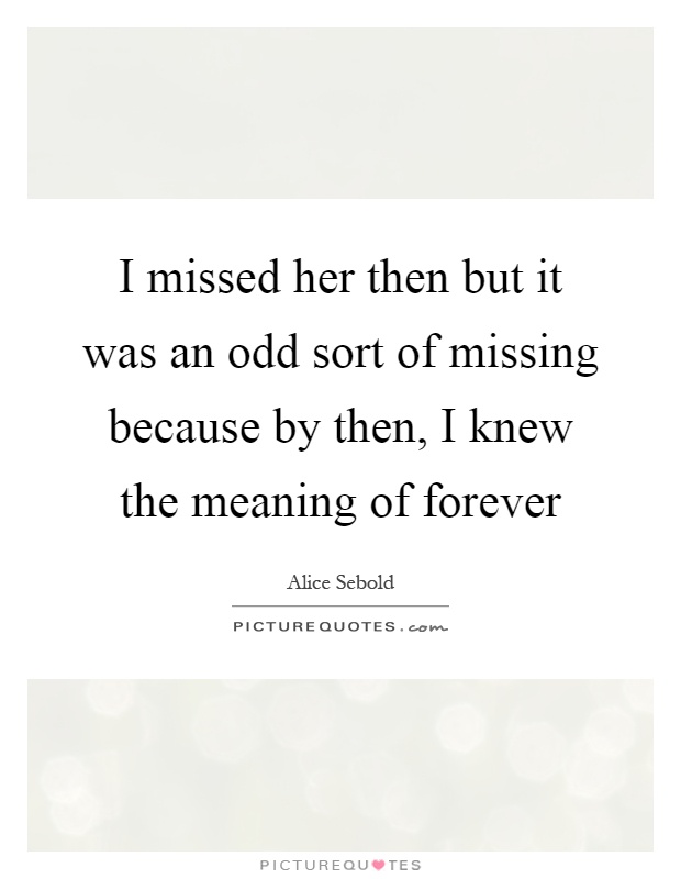 I missed her then but it was an odd sort of missing because by then, I knew the meaning of forever Picture Quote #1