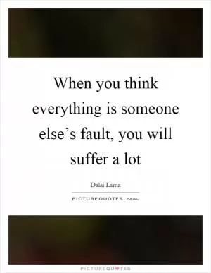 When you think everything is someone else’s fault, you will suffer a lot Picture Quote #1