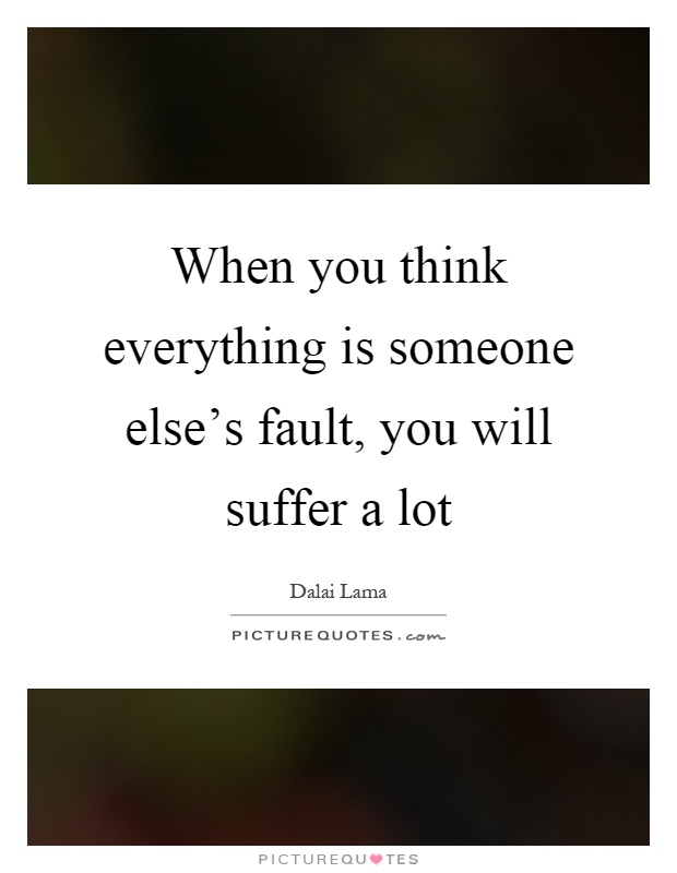 When you think everything is someone else's fault, you will suffer a lot Picture Quote #1