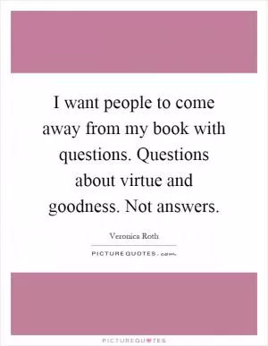 I want people to come away from my book with questions. Questions about virtue and goodness. Not answers Picture Quote #1