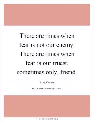 There are times when fear is not our enemy. There are times when fear is our truest, sometimes only, friend Picture Quote #1