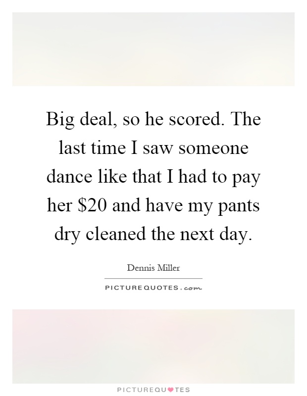Big deal, so he scored. The last time I saw someone dance like that I had to pay her $20 and have my pants dry cleaned the next day Picture Quote #1