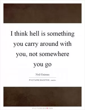 I think hell is something you carry around with you, not somewhere you go Picture Quote #1