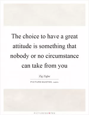 The choice to have a great attitude is something that nobody or no circumstance can take from you Picture Quote #1
