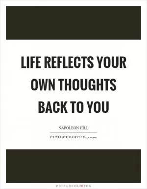 Life reflects your own thoughts back to you Picture Quote #1