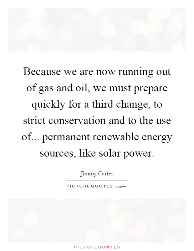 Because we are now running out of gas and oil, we must prepare quickly for a third change, to strict conservation and to the use of... permanent renewable energy sources, like solar power Picture Quote #1