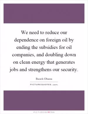 We need to reduce our dependence on foreign oil by ending the subsidies for oil companies, and doubling down on clean energy that generates jobs and strengthens our security Picture Quote #1