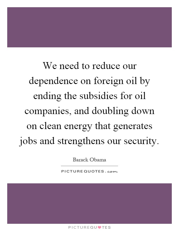 We need to reduce our dependence on foreign oil by ending the subsidies for oil companies, and doubling down on clean energy that generates jobs and strengthens our security Picture Quote #1