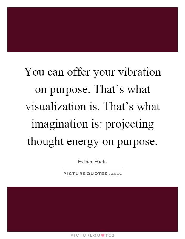 You can offer your vibration on purpose. That's what visualization is. That's what imagination is: projecting thought energy on purpose Picture Quote #1
