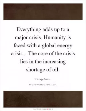 Everything adds up to a major crisis. Humanity is faced with a global energy crisis... The core of the crisis lies in the increasing shortage of oil Picture Quote #1