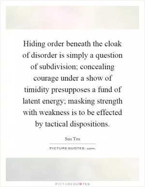 Hiding order beneath the cloak of disorder is simply a question of subdivision; concealing courage under a show of timidity presupposes a fund of latent energy; masking strength with weakness is to be effected by tactical dispositions Picture Quote #1