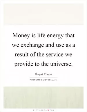 Money is life energy that we exchange and use as a result of the service we provide to the universe Picture Quote #1