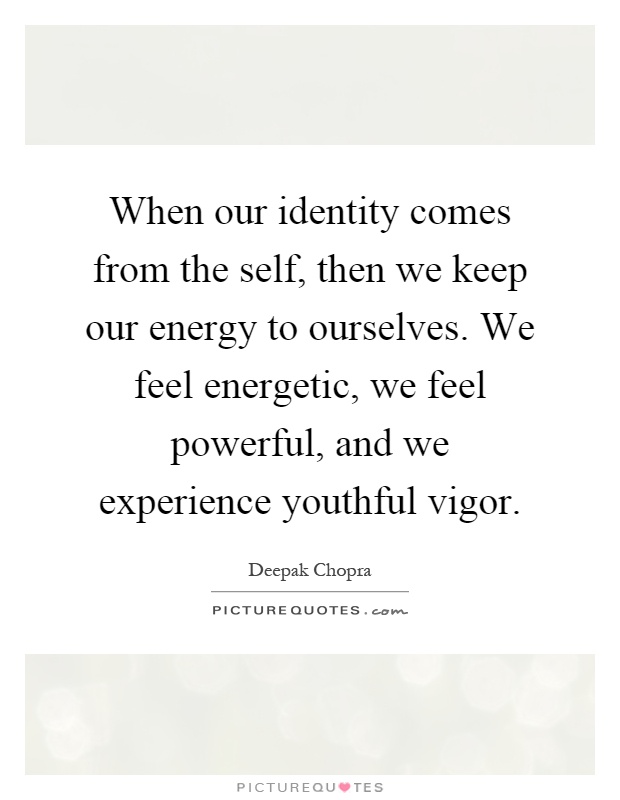 When our identity comes from the self, then we keep our energy to ourselves. We feel energetic, we feel powerful, and we experience youthful vigor Picture Quote #1