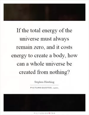If the total energy of the universe must always remain zero, and it costs energy to create a body, how can a whole universe be created from nothing? Picture Quote #1