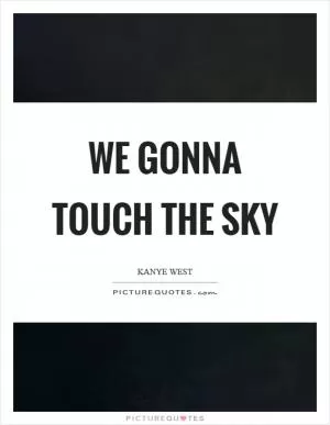 We gonna touch the sky Picture Quote #1