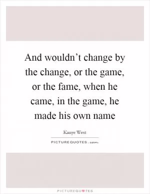 And wouldn’t change by the change, or the game, or the fame, when he came, in the game, he made his own name Picture Quote #1