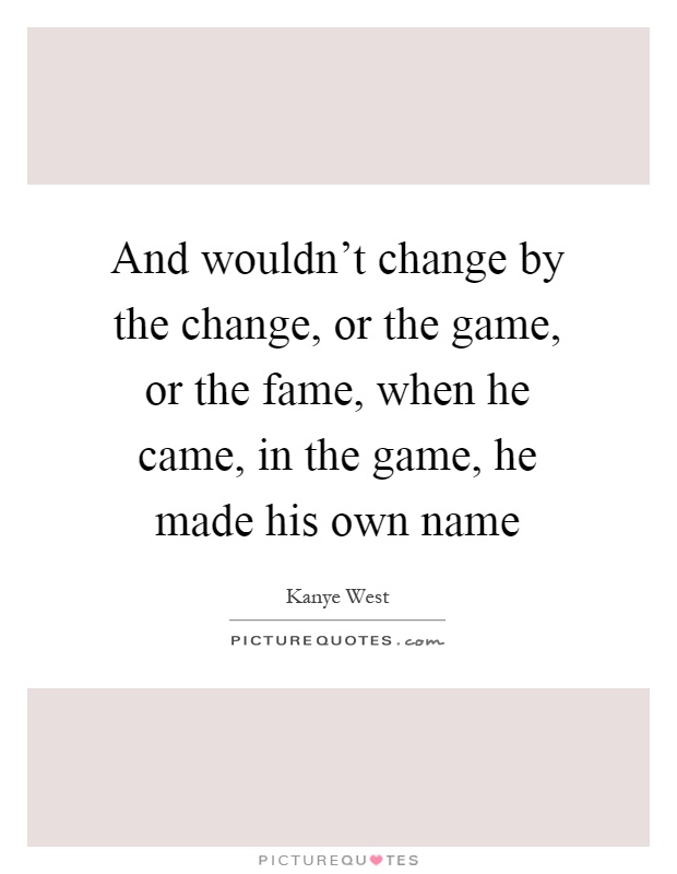 And wouldn't change by the change, or the game, or the fame, when he came, in the game, he made his own name Picture Quote #1
