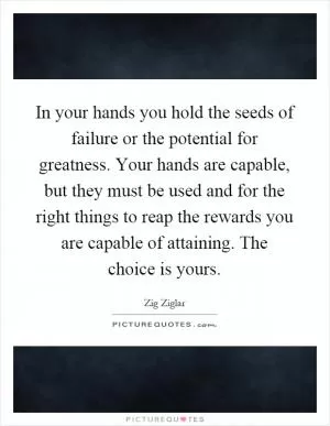 In your hands you hold the seeds of failure or the potential for greatness. Your hands are capable, but they must be used and for the right things to reap the rewards you are capable of attaining. The choice is yours Picture Quote #1