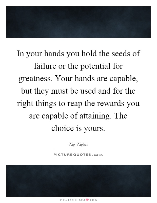 In your hands you hold the seeds of failure or the potential for greatness. Your hands are capable, but they must be used and for the right things to reap the rewards you are capable of attaining. The choice is yours Picture Quote #1