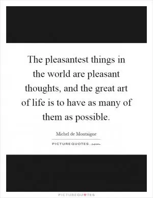 The pleasantest things in the world are pleasant thoughts, and the great art of life is to have as many of them as possible Picture Quote #1