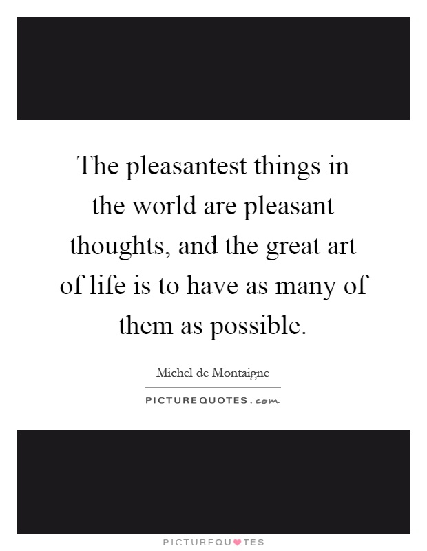 The pleasantest things in the world are pleasant thoughts, and the great art of life is to have as many of them as possible Picture Quote #1