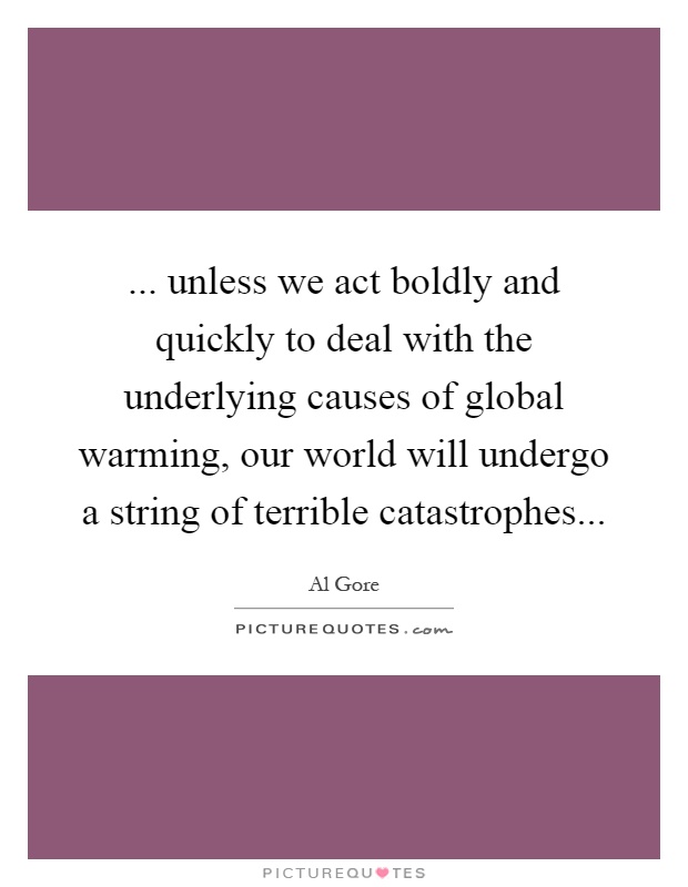 ... unless we act boldly and quickly to deal with the underlying causes of global warming, our world will undergo a string of terrible catastrophes Picture Quote #1