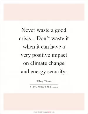 Never waste a good crisis... Don’t waste it when it can have a very positive impact on climate change and energy security Picture Quote #1