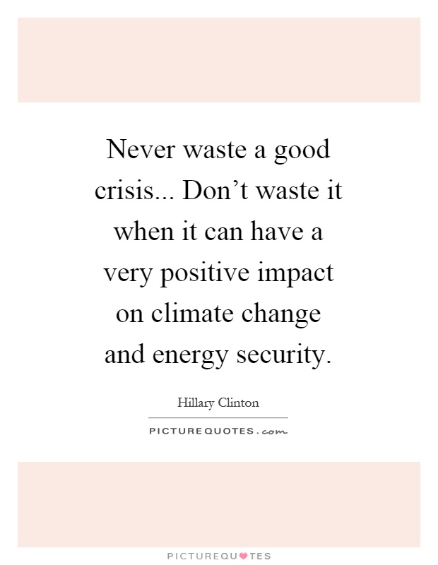 Never waste a good crisis... Don't waste it when it can have a very positive impact on climate change and energy security Picture Quote #1