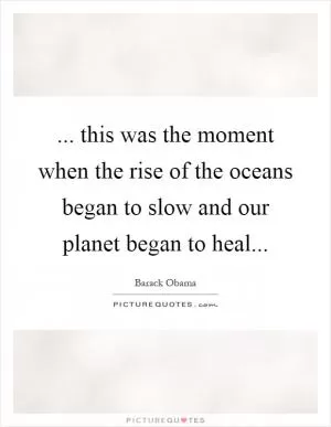 ... this was the moment when the rise of the oceans began to slow and our planet began to heal Picture Quote #1