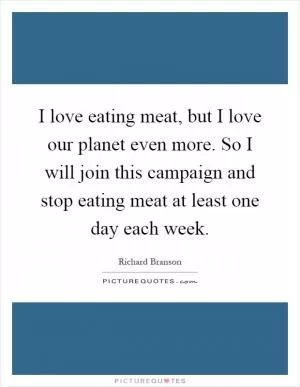 I love eating meat, but I love our planet even more. So I will join this campaign and stop eating meat at least one day each week Picture Quote #1