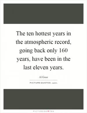 The ten hottest years in the atmospheric record, going back only 160 years, have been in the last eleven years Picture Quote #1