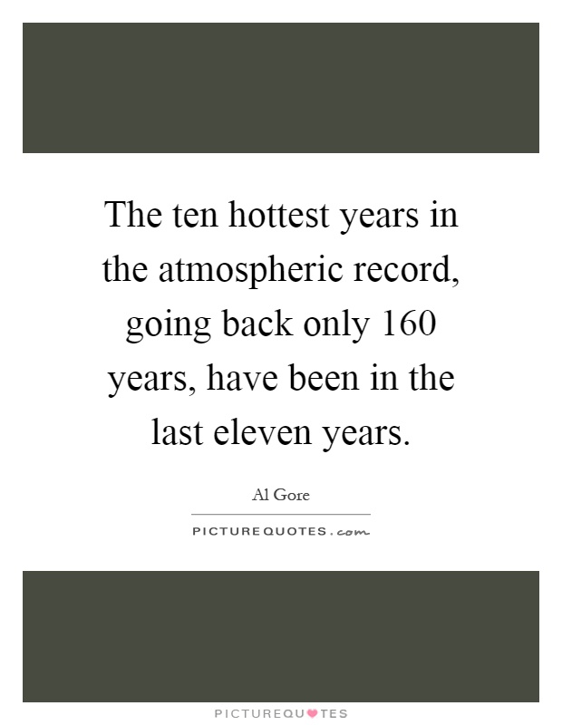 The ten hottest years in the atmospheric record, going back only 160 years, have been in the last eleven years Picture Quote #1