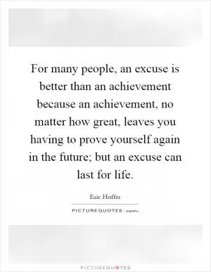 For many people, an excuse is better than an achievement because an achievement, no matter how great, leaves you having to prove yourself again in the future; but an excuse can last for life Picture Quote #1