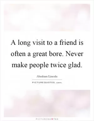 A long visit to a friend is often a great bore. Never make people twice glad Picture Quote #1