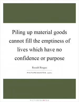 Piling up material goods cannot fill the emptiness of lives which have no confidence or purpose Picture Quote #1