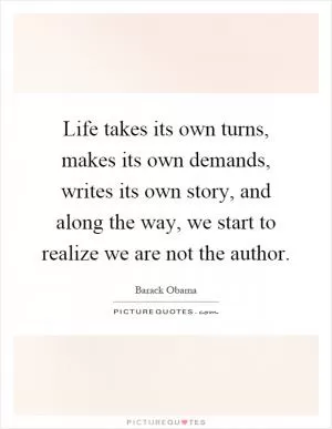 Life takes its own turns, makes its own demands, writes its own story, and along the way, we start to realize we are not the author Picture Quote #1