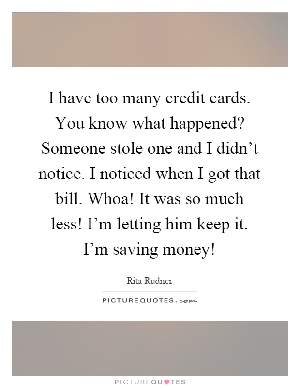 I have too many credit cards. You know what happened? Someone stole one and I didn't notice. I noticed when I got that bill. Whoa! It was so much less! I'm letting him keep it. I'm saving money! Picture Quote #1