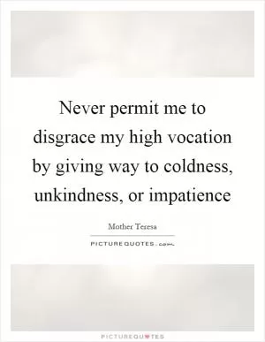 Never permit me to disgrace my high vocation by giving way to coldness, unkindness, or impatience Picture Quote #1