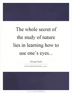 The whole secret of the study of nature lies in learning how to use one’s eyes Picture Quote #1